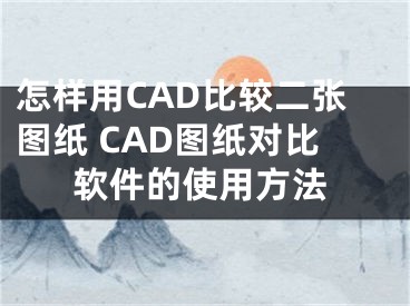 怎樣用CAD比較二張圖紙 CAD圖紙對(duì)比軟件的使用方法