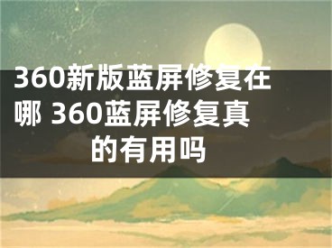 360新版藍(lán)屏修復(fù)在哪 360藍(lán)屏修復(fù)真的有用嗎 