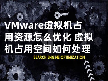 VMware虛擬機(jī)占用資源怎么優(yōu)化 虛擬機(jī)占用空間如何處理 