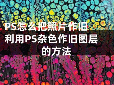 PS怎么把照片作舊 利用PS雜色作舊圖層的方法