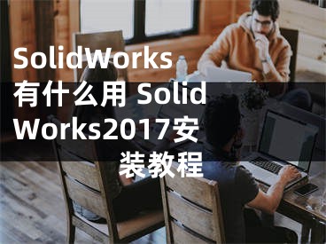 SolidWorks有什么用 SolidWorks2017安裝教程