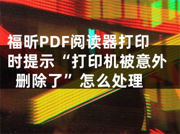 福昕PDF閱讀器打印時(shí)提示“打印機(jī)被意外刪除了”怎么處理 