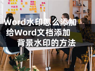 Word水印怎么添加 給Word文檔添加背景水印的方法