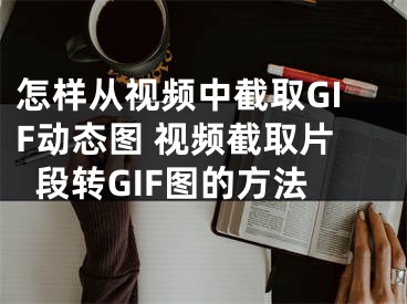 怎樣從視頻中截取GIF動態(tài)圖 視頻截取片段轉(zhuǎn)GIF圖的方法