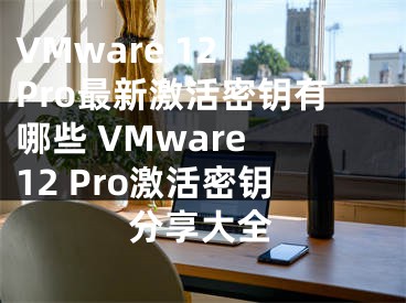 VMware 12 Pro最新激活密鑰有哪些 VMware 12 Pro激活密鑰分享大全