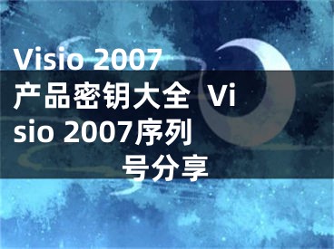 Visio 2007產(chǎn)品密鑰大全  Visio 2007序列號分享