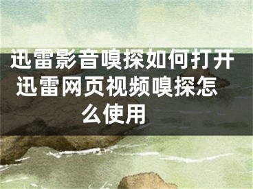 迅雷影音嗅探如何打開 迅雷網(wǎng)頁視頻嗅探怎么使用 