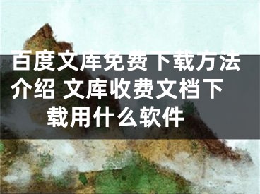 百度文庫免費(fèi)下載方法介紹 文庫收費(fèi)文檔下載用什么軟件 