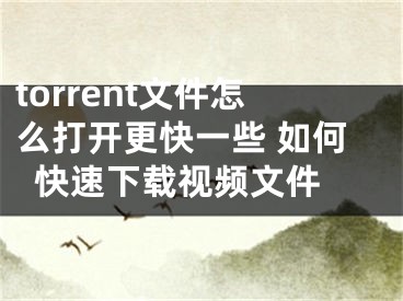 torrent文件怎么打開更快一些 如何快速下載視頻文件 