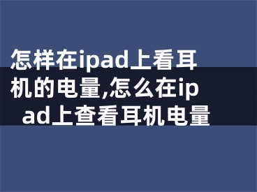 怎樣在ipad上看耳機(jī)的電量,怎么在ipad上查看耳機(jī)電量