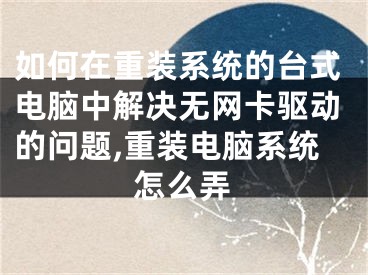 如何在重裝系統(tǒng)的臺式電腦中解決無網(wǎng)卡驅(qū)動的問題,重裝電腦系統(tǒng)怎么弄