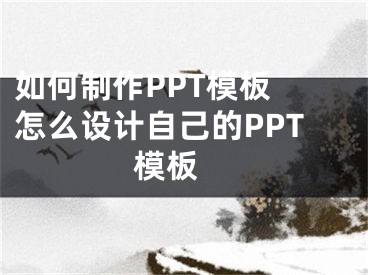 如何制作PPT模板 怎么設(shè)計(jì)自己的PPT模板 