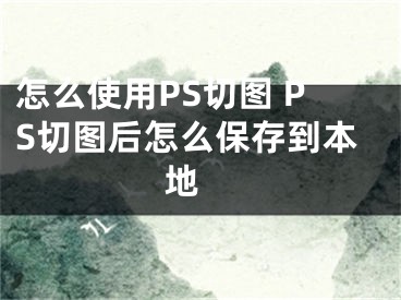 怎么使用PS切圖 PS切圖后怎么保存到本地 