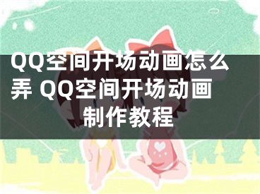 QQ空間開(kāi)場(chǎng)動(dòng)畫(huà)怎么弄 QQ空間開(kāi)場(chǎng)動(dòng)畫(huà)制作教程