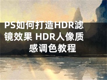 PS如何打造HDR濾鏡效果 HDR人像質(zhì)感調(diào)色教程