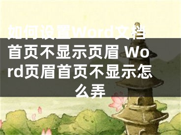 如何設(shè)置Word文檔首頁不顯示頁眉 Word頁眉首頁不顯示怎么弄