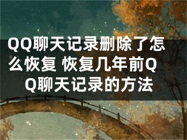 QQ聊天記錄刪除了怎么恢復(fù) 恢復(fù)幾年前QQ聊天記錄的方法