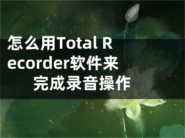 怎么用Total Recorder軟件來完成錄音操作 