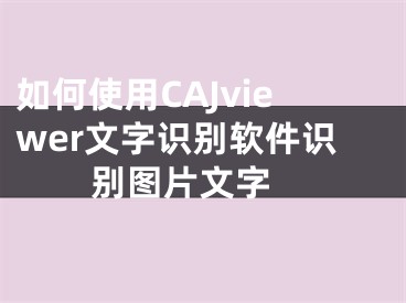 如何使用CAJviewer文字識(shí)別軟件識(shí)別圖片文字 