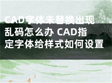 CAD字體未替換出現(xiàn)亂碼怎么辦 CAD指定字體給樣式如何設(shè)置 