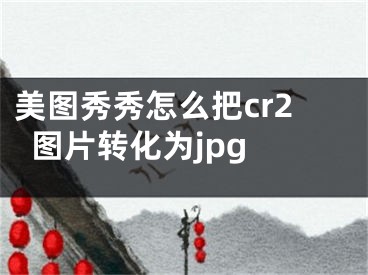 美圖秀秀怎么把cr2圖片轉(zhuǎn)化為jpg 