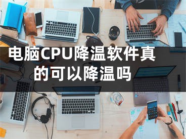 電腦CPU降溫軟件真的可以降溫嗎 