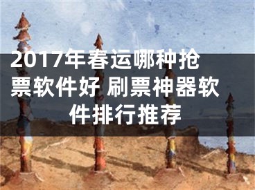 2017年春運哪種搶票軟件好 刷票神器軟件排行推薦