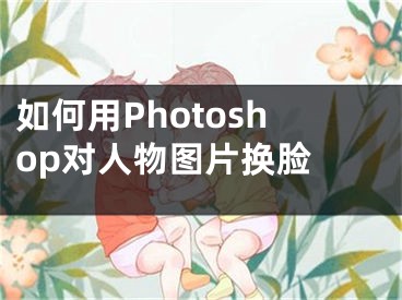 如何用Photoshop對人物圖片換臉 