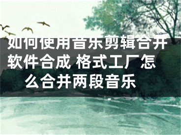 如何使用音樂剪輯合并軟件合成 格式工廠怎么合并兩段音樂 