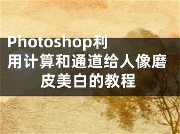 Photoshop利用計(jì)算和通道給人像磨皮美白的教程