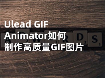 Ulead GIF Animator如何制作高質(zhì)量GIF圖片