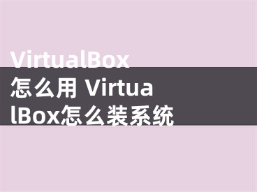 VirtualBox怎么用 VirtualBox怎么裝系統(tǒng) 