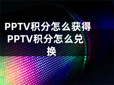 PPTV積分怎么獲得 PPTV積分怎么兌換 