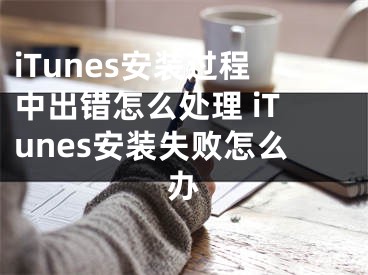 iTunes安裝過(guò)程中出錯(cuò)怎么處理 iTunes安裝失敗怎么辦