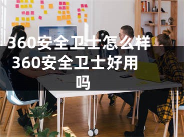 360安全衛(wèi)士怎么樣 360安全衛(wèi)士好用嗎 