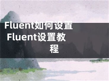 Fluent如何設(shè)置 Fluent設(shè)置教程