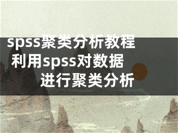 spss聚類分析教程 利用spss對(duì)數(shù)據(jù)進(jìn)行聚類分析