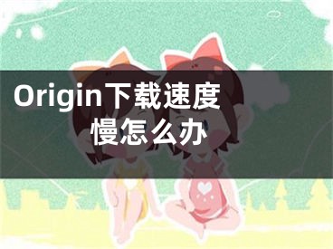 Origin下載速度慢怎么辦 