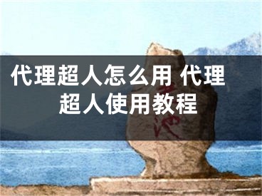 代理超人怎么用 代理超人使用教程