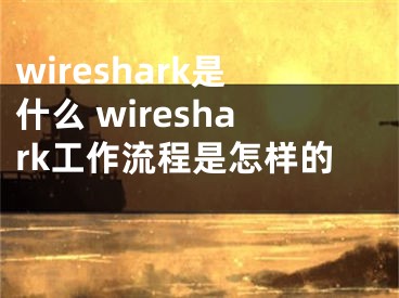 wireshark是什么 wireshark工作流程是怎樣的 