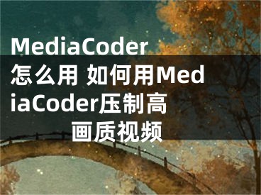 MediaCoder怎么用 如何用MediaCoder壓制高畫質(zhì)視頻 