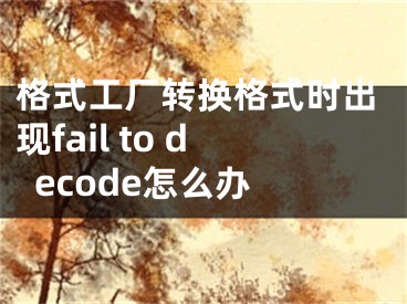 格式工廠轉(zhuǎn)換格式時(shí)出現(xiàn)fail to decode怎么辦 