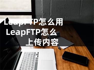 LeapFTP怎么用 LeapFTP怎么上傳內(nèi)容 