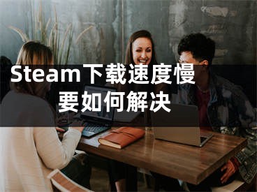 Steam下載速度慢要如何解決 