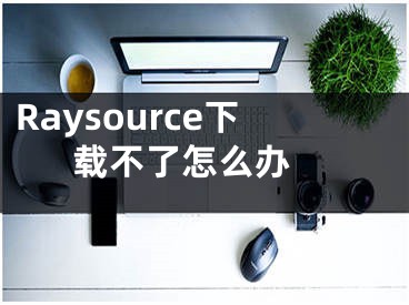 Raysource下載不了怎么辦 