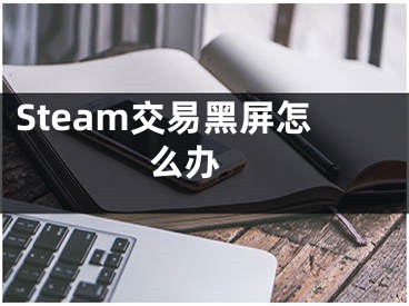 Steam交易黑屏怎么辦 