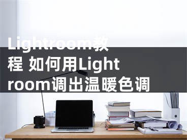 Lightroom教程 如何用Lightroom調(diào)出溫暖色調(diào)