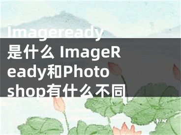 Imageready是什么 ImageReady和Photoshop有什么不同 