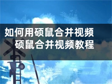 如何用碩鼠合并視頻 碩鼠合并視頻教程