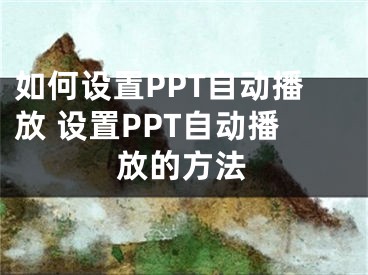 如何設(shè)置PPT自動(dòng)播放 設(shè)置PPT自動(dòng)播放的方法